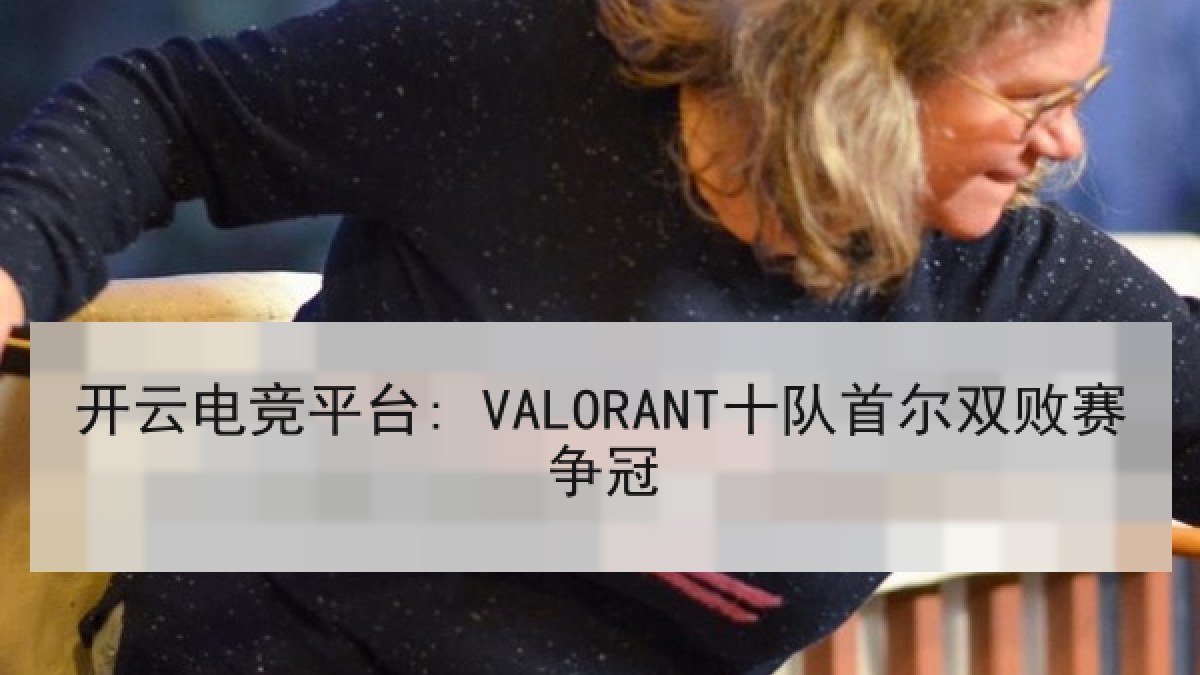 开云电竞平台: VALORANT十队首尔双败赛争冠