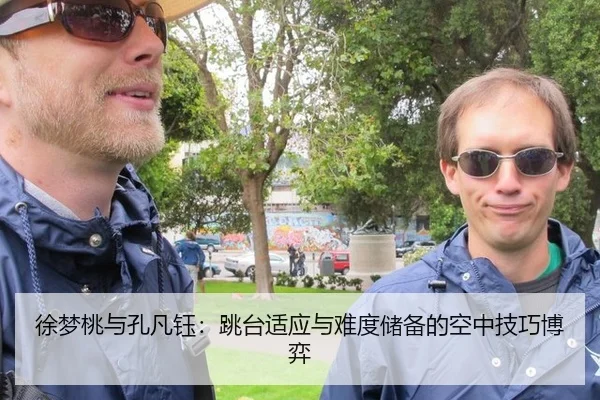 徐梦桃与孔凡钰：跳台适应与难度储备的空中技巧博弈