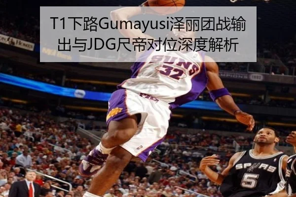 T1下路Gumayusi泽丽团战输出与JDG尺帝对位深度解析