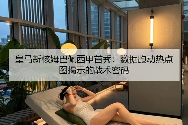 皇马新核姆巴佩西甲首秀：数据跑动热点图揭示的战术密码