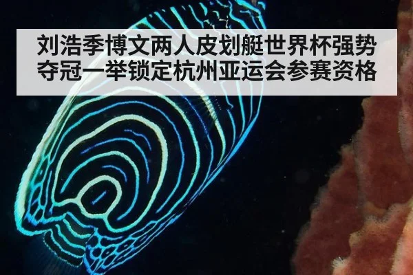 刘浩季博文两人皮划艇世界杯强势夺冠一举锁定杭州亚运会参赛资格