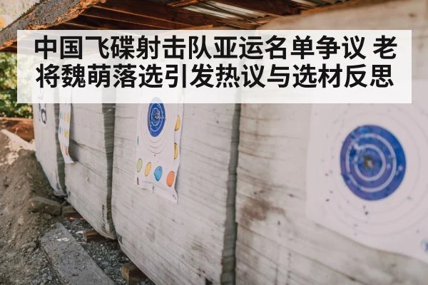 中国飞碟射击队亚运名单争议 老将魏萌落选引发热议与选材反思